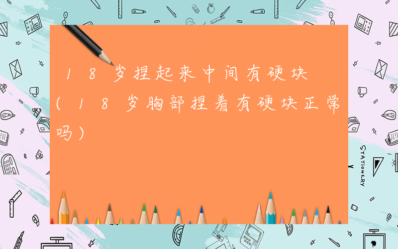 18岁捏起来中间有硬块 (18岁胸部捏着有硬块正常吗)